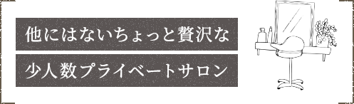 他にはないちょっと贅沢な少人数プライベートサロン